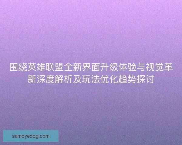 围绕英雄联盟全新界面升级体验与视觉革新深度解析及玩法优化趋势探讨