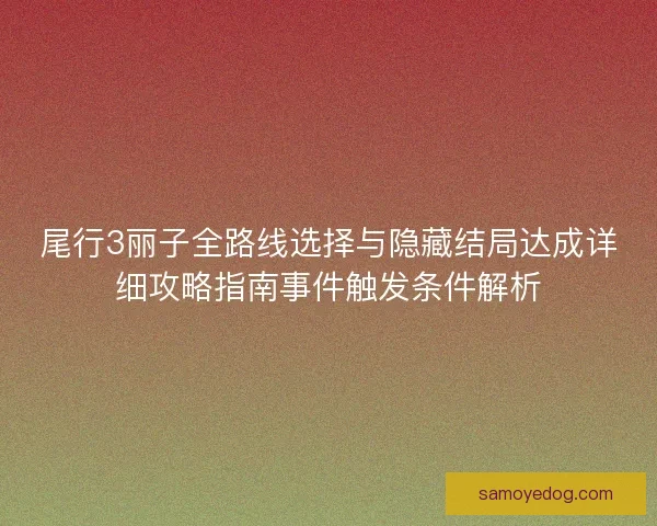 尾行3丽子全路线选择与隐藏结局达成详细攻略指南事件触发条件解析
