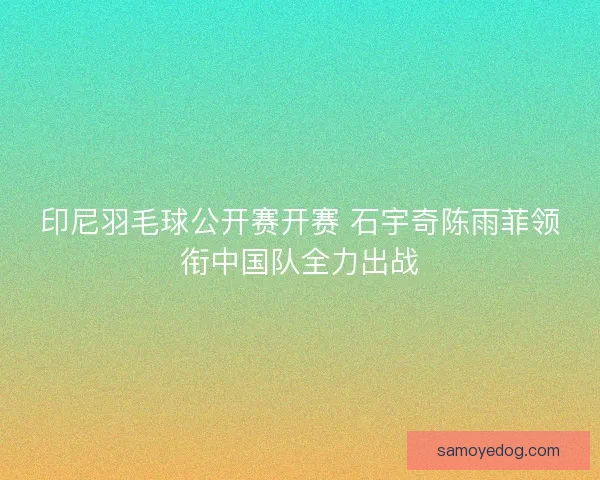 印尼羽毛球公开赛开赛 石宇奇陈雨菲领衔中国队全力出战