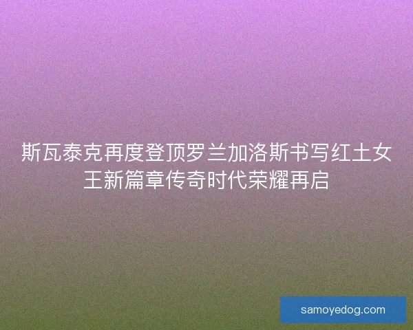 斯瓦泰克再度登顶罗兰加洛斯书写红土女王新篇章传奇时代荣耀再启
