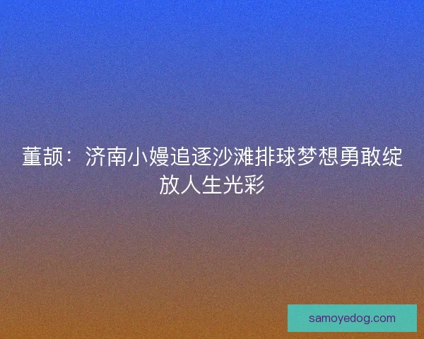 董颉：济南小嫚追逐沙滩排球梦想勇敢绽放人生光彩