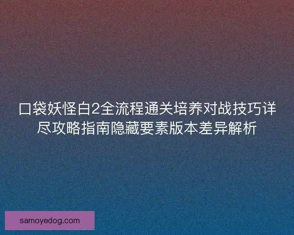 口袋妖怪白2全流程通关培养对战技巧详尽攻略指南隐藏要素版本差异解析