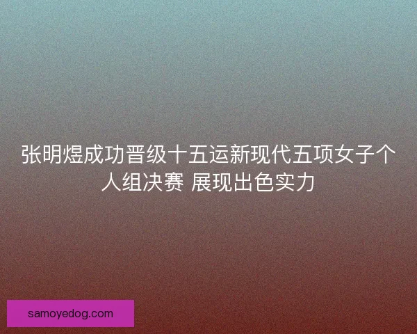 张明煜成功晋级十五运新现代五项女子个人组决赛 展现出色实力