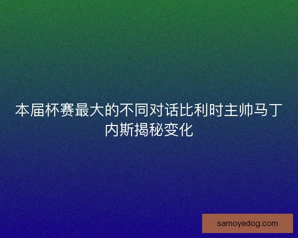 本届杯赛最大的不同对话比利时主帅马丁内斯揭秘变化