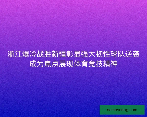 浙江爆冷战胜新疆彰显强大韧性球队逆袭成为焦点展现体育竞技精神