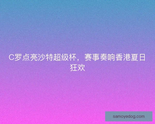 C罗点亮沙特超级杯，赛事奏响香港夏日狂欢