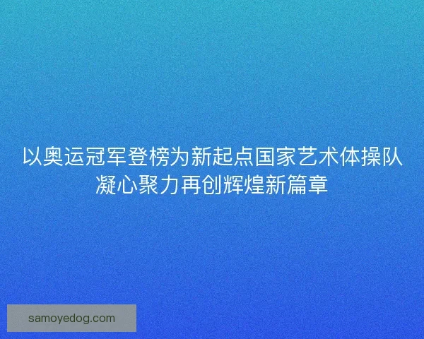 以奥运冠军登榜为新起点国家艺术体操队凝心聚力再创辉煌新篇章
