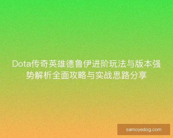 Dota传奇英雄德鲁伊进阶玩法与版本强势解析全面攻略与实战思路分享