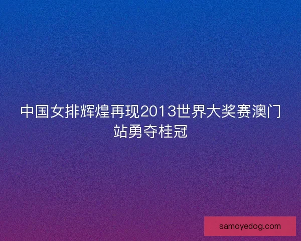 中国女排辉煌再现2013世界大奖赛澳门站勇夺桂冠