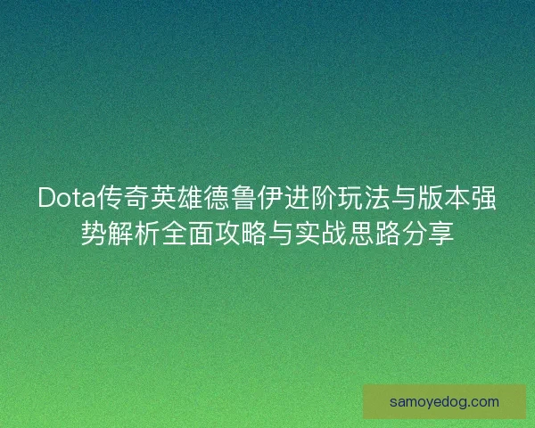 Dota传奇英雄德鲁伊进阶玩法与版本强势解析全面攻略与实战思路分享