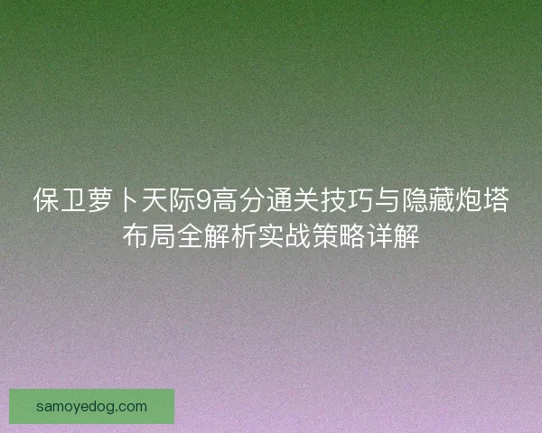 保卫萝卜天际9高分通关技巧与隐藏炮塔布局全解析实战策略详解