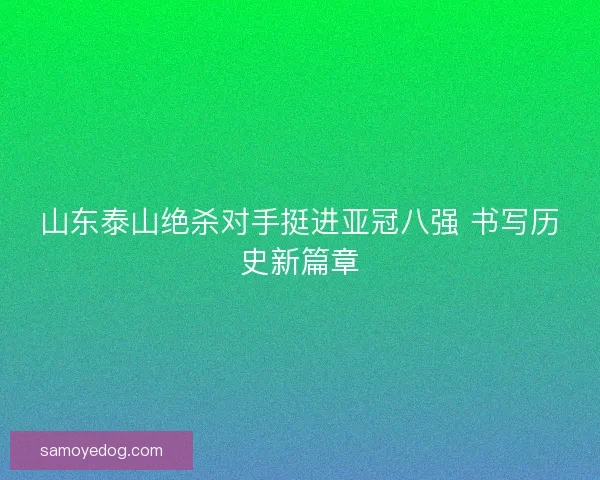 山东泰山绝杀对手挺进亚冠八强 书写历史新篇章