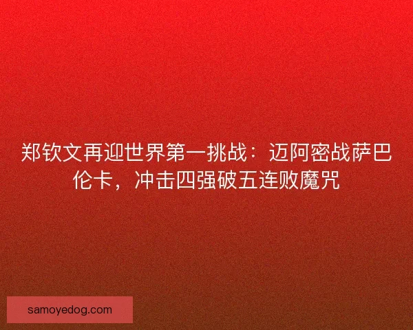 郑钦文再迎世界第一挑战：迈阿密战萨巴伦卡，冲击四强破五连败魔咒