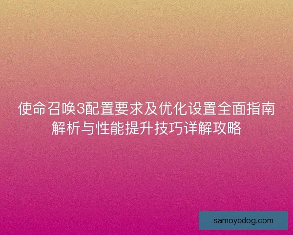 使命召唤3配置要求及优化设置全面指南解析与性能提升技巧详解攻略